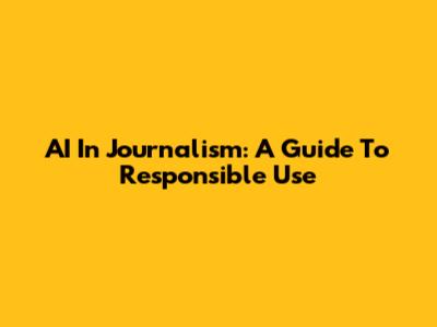AI In Journalism: A Guide To Responsible Use