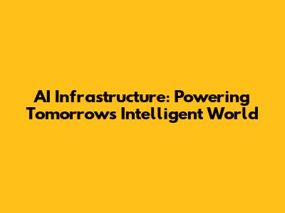 AI Infrastructure: Powering Tomorrow's Intelligent World