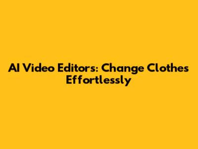 AI Video Editors: Change Clothes Effortlessly