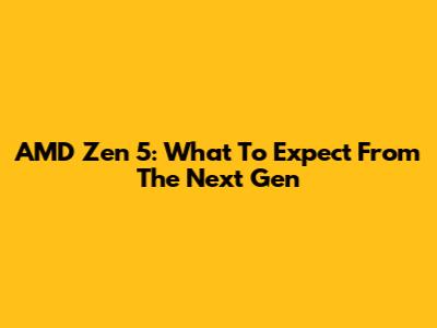 AMD Zen 5: What To Expect From The Next Gen
