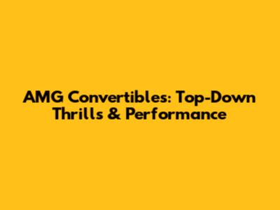 AMG Convertibles: Top-Down Thrills & Performance