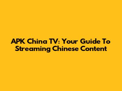 APK China TV: Your Guide To Streaming Chinese Content