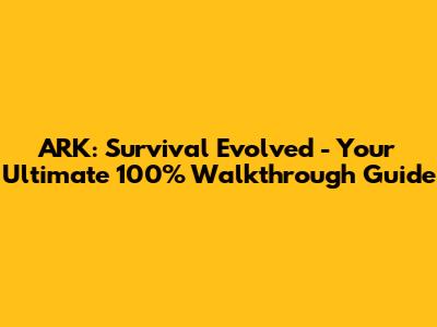 ARK: Survival Evolved - Your Ultimate 100% Walkthrough Guide