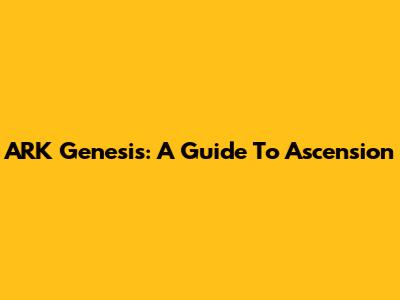 ARK Genesis: A Guide To Ascension