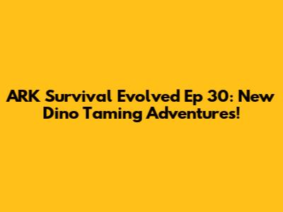 ARK Survival Evolved Ep 30: New Dino Taming Adventures!