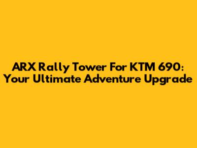 ARX Rally Tower For KTM 690: Your Ultimate Adventure Upgrade