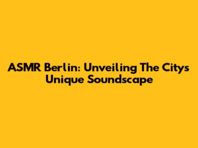 ASMR Berlin: Unveiling The City's Unique Soundscape