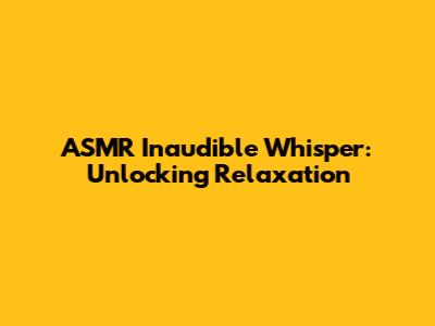 ASMR Inaudible Whisper: Unlocking Relaxation