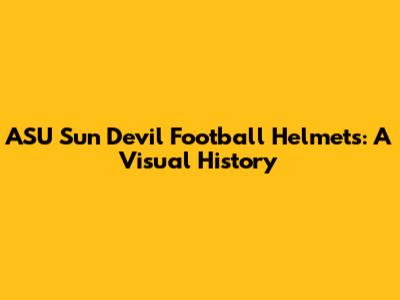 ASU Sun Devil Football Helmets: A Visual History