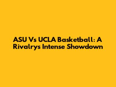 ASU Vs UCLA Basketball: A Rivalry's Intense Showdown