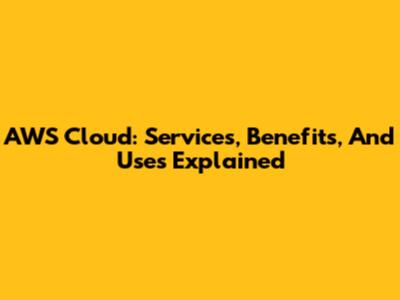 AWS Cloud: Services, Benefits, And Uses Explained