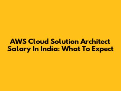 AWS Cloud Solution Architect Salary In India: What To Expect