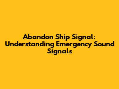 Abandon Ship Signal: Understanding Emergency Sound Signals