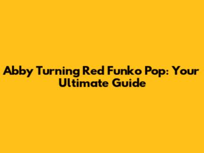 Abby Turning Red Funko Pop: Your Ultimate Guide