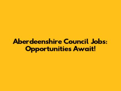 Aberdeenshire Council Jobs: Opportunities Await!