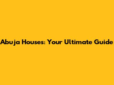Abuja Houses: Your Ultimate Guide