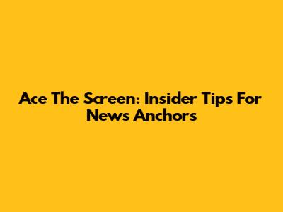 Ace The Screen: Insider Tips For News Anchors