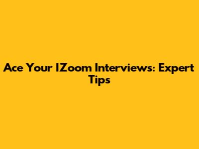Ace Your IZoom Interviews: Expert Tips