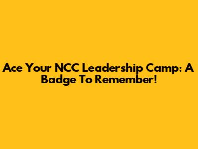Ace Your NCC Leadership Camp: A Badge To Remember!