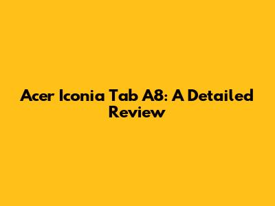 Acer Iconia Tab A8: A Detailed Review