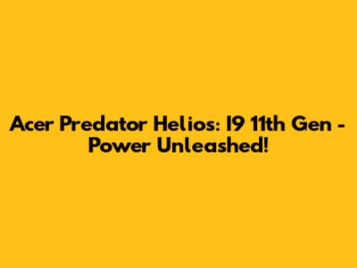Acer Predator Helios: I9 11th Gen - Power Unleashed!