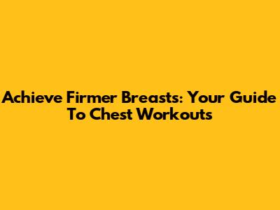 Achieve Firmer Breasts: Your Guide To Chest Workouts