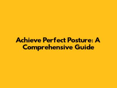 Achieve Perfect Posture: A Comprehensive Guide