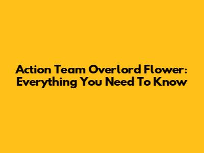 Action Team Overlord Flower: Everything You Need To Know