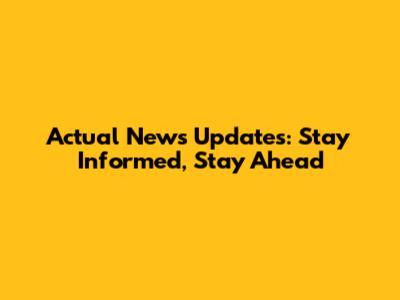 Actual News Updates: Stay Informed, Stay Ahead