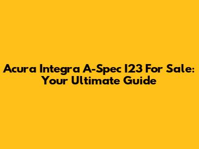 Acura Integra A-Spec I23 For Sale: Your Ultimate Guide
