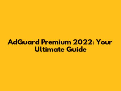 AdGuard Premium 2022: Your Ultimate Guide