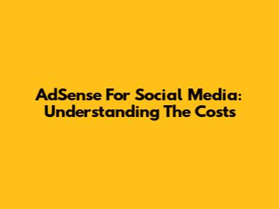 AdSense For Social Media: Understanding The Costs