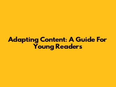 Adapting Content: A Guide For Young Readers