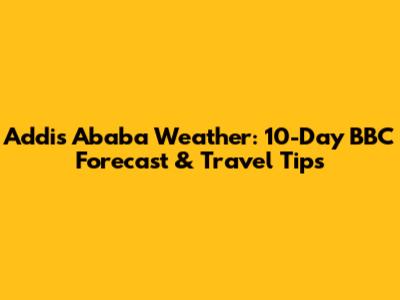 Addis Ababa Weather: 10-Day BBC Forecast & Travel Tips