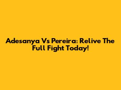 Adesanya Vs Pereira: Relive The Full Fight Today!