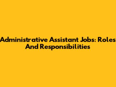Administrative Assistant Jobs: Roles And Responsibilities