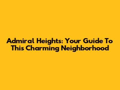 Admiral Heights: Your Guide To This Charming Neighborhood