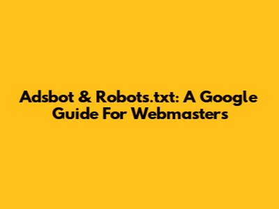 Adsbot & Robots.txt: A Google Guide For Webmasters