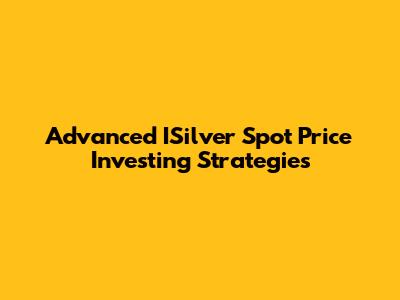 Advanced ISilver Spot Price Investing Strategies