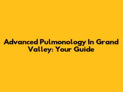 Advanced Pulmonology In Grand Valley: Your Guide