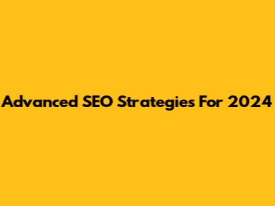 Advanced SEO Strategies For 2024