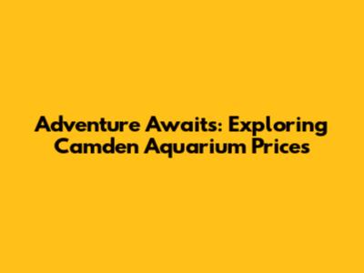 Adventure Awaits: Exploring Camden Aquarium Prices
