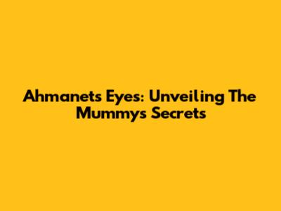 Ahmanet's Eyes: Unveiling The Mummy's Secrets