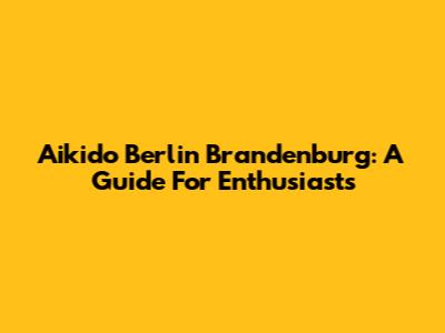 Aikido Berlin Brandenburg: A Guide For Enthusiasts