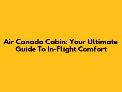 Air Canada Cabin: Your Ultimate Guide To In-Flight Comfort