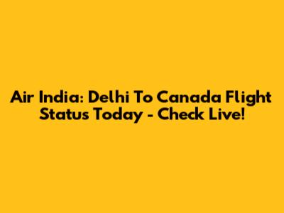 Air India: Delhi To Canada Flight Status Today - Check Live!