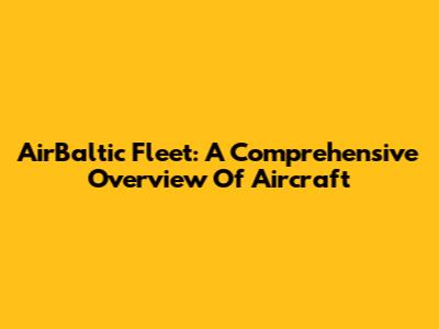 AirBaltic Fleet: A Comprehensive Overview Of Aircraft