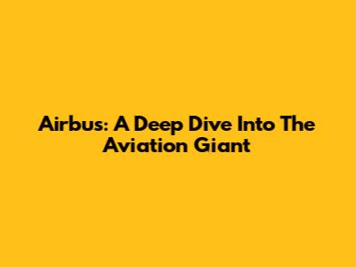 Airbus: A Deep Dive Into The Aviation Giant