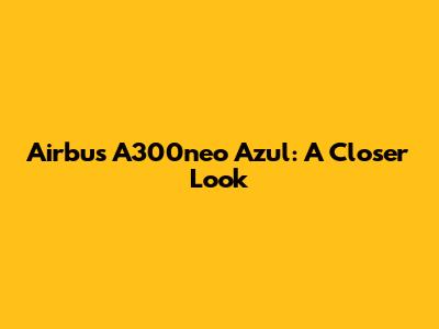 Airbus A300neo Azul: A Closer Look