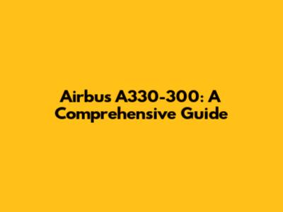 Airbus A330-300: A Comprehensive Guide
